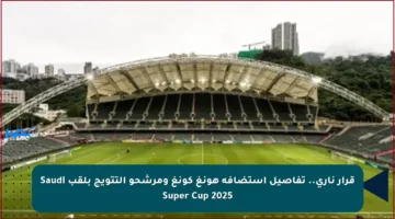 قرار ناري.. تفاصيل استضافة هونغ كونغ ومرشحو التتويج بلقب Saudi Super Cup 2025